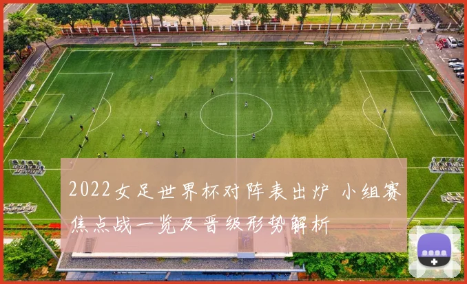 2022女足世界杯对阵表出炉 小组赛焦点战一览及晋级形势解析